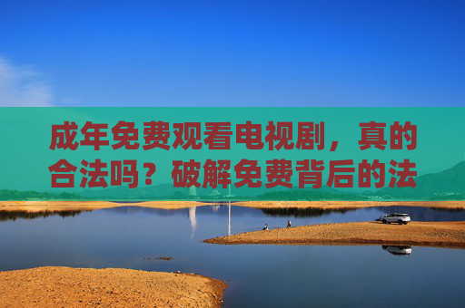 成年免费观看电视剧，真的合法吗？破解免费背后的法律风险，成年免费观看电视剧，合法吗？破解背后的法律风险