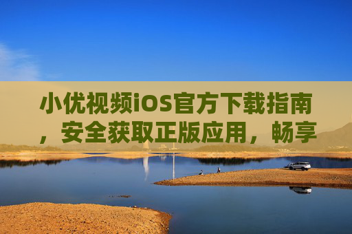 小优视频iOS官方下载指南，安全获取正版应用，畅享优质视频体验，小优视频iOS官方下载指南
