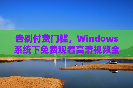 告别付费门槛，Windows系统下免费观看高清视频全攻略，流畅画质不卡顿！Windows系统免费高清视频观看全攻略，告别付费，流畅不卡顿