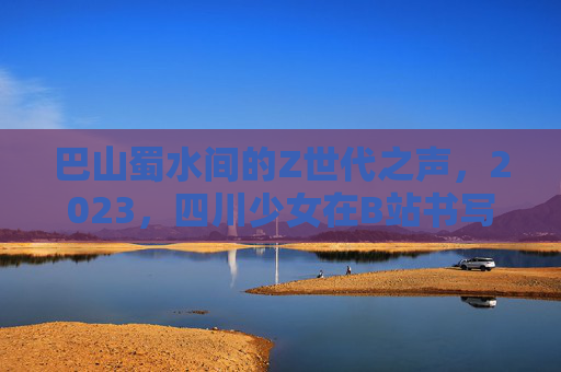 巴山蜀水间的Z世代之声，2023，四川少女在B站书写青春故事，巴蜀Z世代少女，2023，在B站书写青春故事
