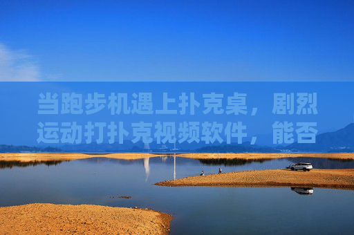 当跑步机遇上扑克桌，剧烈运动打扑克视频软件，能否点燃你的运动激情？剧烈运动打扑克？视频软件点燃运动激情！