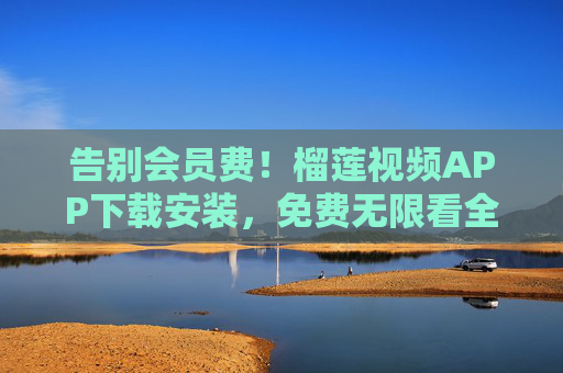 告别会员费！榴莲视频APP下载安装，免费无限看全网影视资源！告别会员费！榴莲视频APP免费下载，全网影视无限看