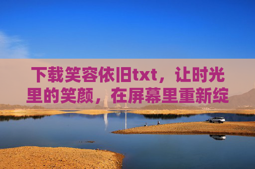 下载笑容依旧txt，让时光里的笑颜，在屏幕里重新绽放