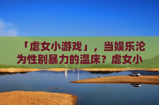 「虐女小游戏」，当娱乐沦为性别暴力的温床？虐女小游戏，娱乐沦为性别暴力的温床