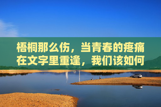 梧桐那么伤，当青春的疼痛在文字里重逢，我们该如何与下载和解？梧桐伤，文字重逢青春痛，如何与过往和解？