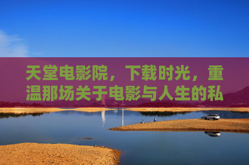 天堂电影院，下载时光，重温那场关于电影与人生的私语，天堂电影院，下载时光，重温那场电影人生的私语
