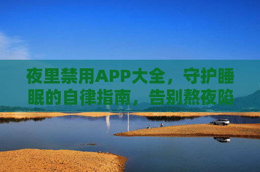 夜里禁用APP大全，守护睡眠的自律指南，告别熬夜陷阱