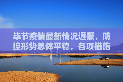 毕节疫情最新情况通报，防控形势总体平稳，各项措施有序推进，毕节疫情最新通报，防控形势平稳 措施有序推进