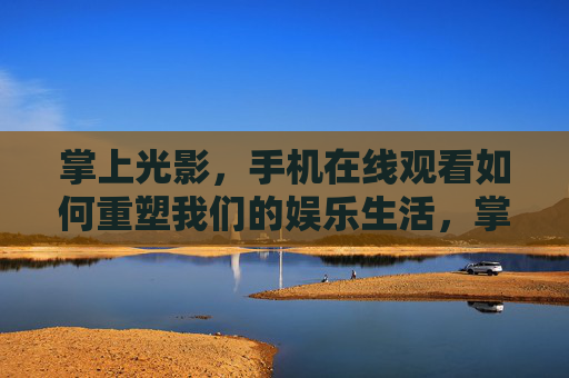掌上光影，手机在线观看如何重塑我们的娱乐生活，掌上光影重塑娱乐生活