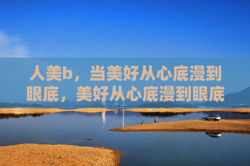 人美b，当美好从心底漫到眼底，美好从心底漫到眼底