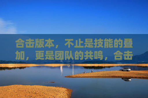 合击版本，不止是技能的叠加，更是团队的共鸣，合击版本，不止技能叠加，更是团队共鸣