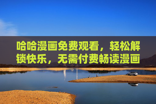 哈哈漫画免费观看，轻松解锁快乐，无需付费畅读漫画世界！哈哈漫画免费畅读，轻松解锁快乐世界