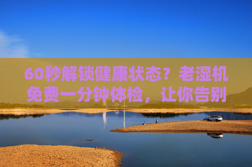 60秒解锁健康状态？老湿机免费一分钟体检，让你告别体检焦虑，60秒免费体检，老湿机带你告别健康焦虑
