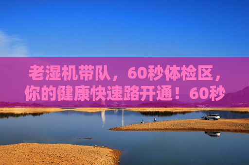 老湿机带队，60秒体检区，你的健康快速路开通！60秒体检，健康快速路开通！