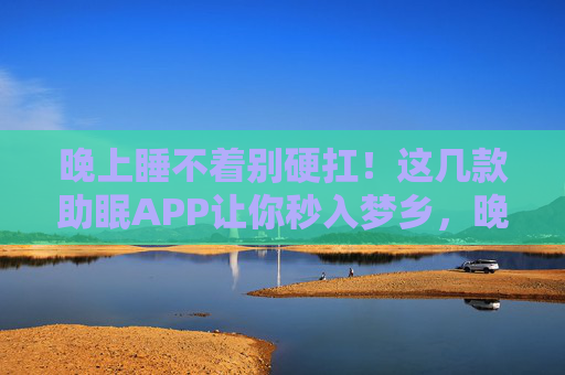 晚上睡不着别硬扛！这几款助眠APP让你秒入梦乡，晚上睡不着别硬扛！助眠APP让你秒入梦乡