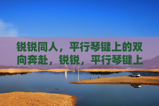 锐锐同人，平行琴键上的双向奔赴，锐锐，平行琴键上的双向奔赴