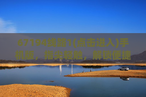 67194线路1(点击进入)手机版，指尖轻触，解锁便捷服务新体验，67194线路1手机版，指尖轻触，便捷服务新体验