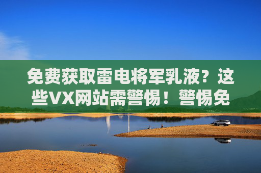 免费获取雷电将军乳液？这些VX网站需警惕！警惕免费获取雷电将军乳液的VX网站