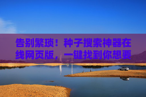 告别繁琐！种子搜索神器在线网页版，一键找到你想要的资源，种子搜索神器在线网页版，告别繁琐，一键找资源