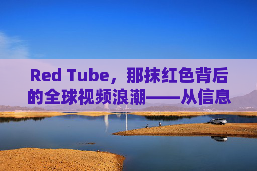 Red Tube，那抹红色背后的全球视频浪潮——从信息管道到文化现象，Red Tube，从信息管道到全球视频文化现象