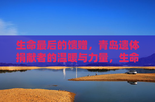生命最后的馈赠，青岛遗体捐献者的温暖与力量，生命最后的馈赠，青岛遗体捐献者的温暖与力量