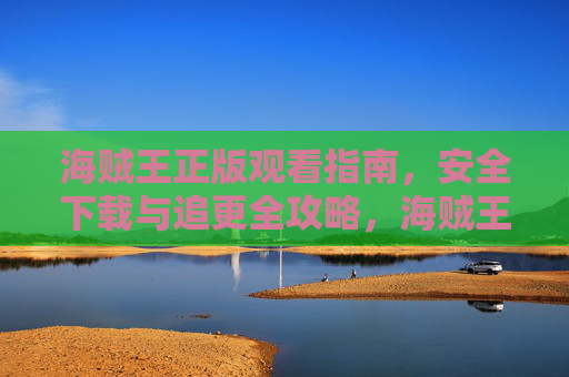 海贼王正版观看指南，安全下载与追更全攻略，海贼王正版观看指南，安全下载与追更全攻略