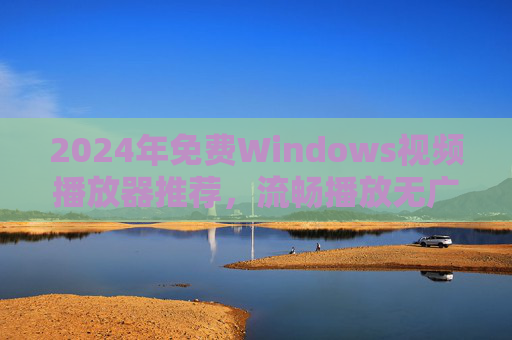 2024年免费Windows视频播放器推荐，流畅播放无广告，告别卡顿烦恼，2024年免费Windows视频播放器，流畅无广告，告别卡顿