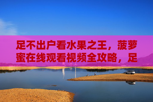 足不出户看水果之王，菠萝蜜在线观看视频全攻略，足不出户看菠萝蜜，在线观看视频全攻略