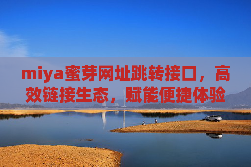 miya蜜芽网址跳转接口，高效链接生态，赋能便捷体验，miya蜜芽网址跳转接口，高效链接生态，赋能便捷体验