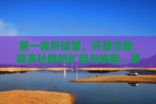 第一会所破壁,开放注册,精英社群的扩容与焕新,第一会所破壁开放,精英社群扩容焕新 第一会所破壁,开放注册,精英社群的扩容与焕新,第一会所破壁开放,精英社群扩容焕新