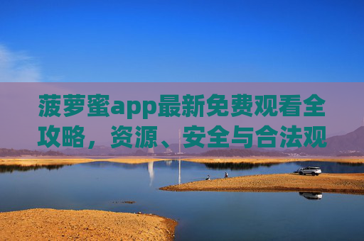 菠萝蜜app最新免费观看全攻略，资源、安全与合法观看指南，菠萝蜜app免费观看全攻略，最新资源、安全合法指南