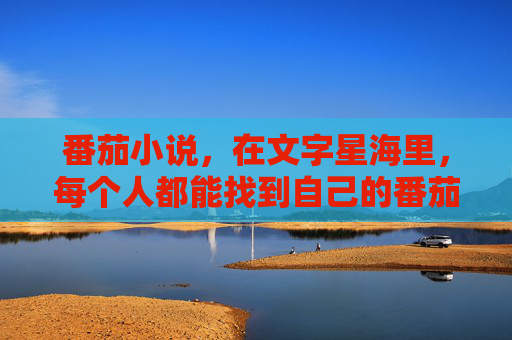 番茄小说，在文字星海里，每个人都能找到自己的番茄时光，文字星海，你的番茄时光