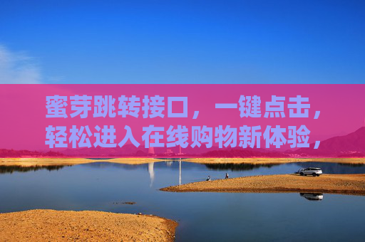 蜜芽跳转接口，一键点击，轻松进入在线购物新体验，蜜芽一键跳转，轻松开启在线购物新体验