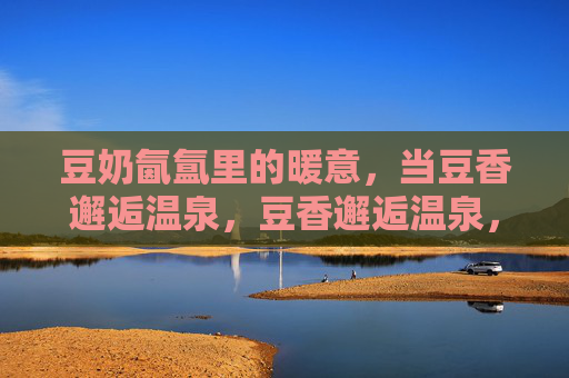 豆奶氤氲里的暖意，当豆香邂逅温泉，豆香邂逅温泉，暖意氤氲心间