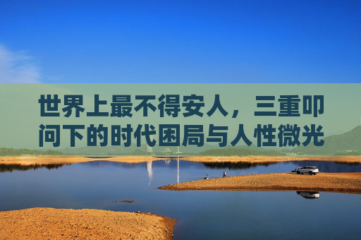 世界上最不得安人，三重叩问下的时代困局与人性微光