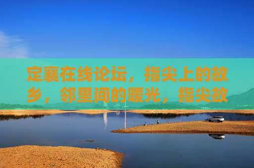 定襄在线论坛，指尖上的故乡，邻里间的暖光，指尖故乡邻里暖，定襄在线论坛