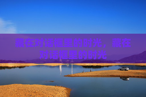 藏在对话框里的时光，藏在对话框里的时光