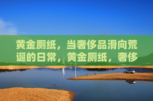 黄金厕纸，当奢侈品滑向荒诞的日常，黄金厕纸，奢侈滑向荒诞日常