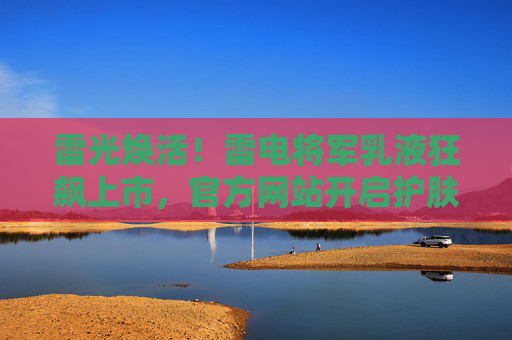 雷光焕活！雷电将军乳液狂飙上市，官方网站开启护肤新纪元，雷电将军乳液狂飙上市 官方网站开启护肤新纪元