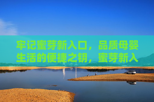 牢记蜜芽新入口，品质母婴生活的便捷之钥，蜜芽新入口，品质母婴生活的便捷之钥