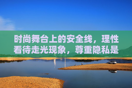 时尚舞台上的安全线，理性看待走光现象，尊重隐私是第一要义，时尚舞台，守住隐私底线，理性看待走光