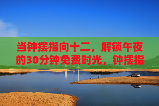 当钟摆指向十二，解锁午夜的30分钟免费时光，钟摆指向十二，解锁午夜30分钟免费时光