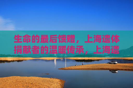 生命的最后馈赠，上海遗体捐献者的温暖传承，上海遗体捐献者，生命最后馈赠的温暖传承