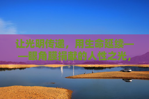 让光明传递，用生命延续——眼角膜捐献的人性之光，光明传递生命，捐献闪耀人性