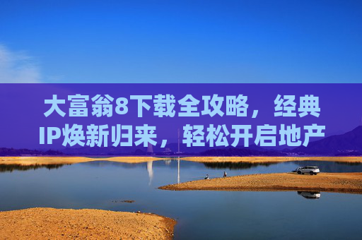 大富翁8下载全攻略，经典IP焕新归来，轻松开启地产大亨之旅，大富翁8下载全攻略，经典IP焕新，开启地产大亨之旅