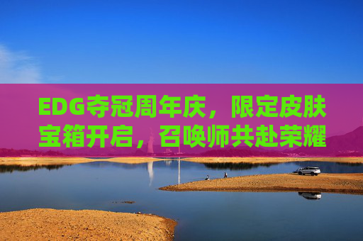 EDG夺冠周年庆，限定皮肤宝箱开启，召唤师共赴荣耀之约，EDG夺冠周年庆，限定皮肤宝箱开启，召唤师共赴荣耀之约