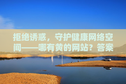 拒绝诱惑，守护健康网络空间——哪有黄的网站？答案是没有！拒绝诱惑，守护无黄健康网络空间
