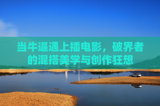 当牛逼遇上插电影，破界者的混搭美学与创作狂想