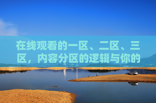 在线观看的一区、二区、三区，内容分区的逻辑与你的观看指南，分区逻辑与观看指南