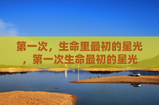 第一次，生命里最初的星光，第一次生命最初的星光